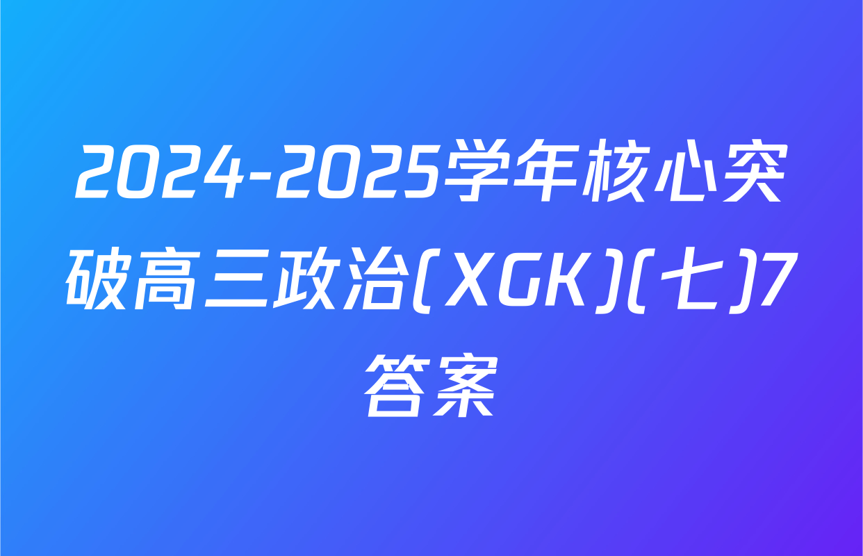 2024-2025学年核心突破高三政治(XGK)(七)7答案