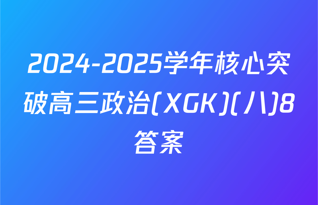 2024-2025学年核心突破高三政治(XGK)(八)8答案