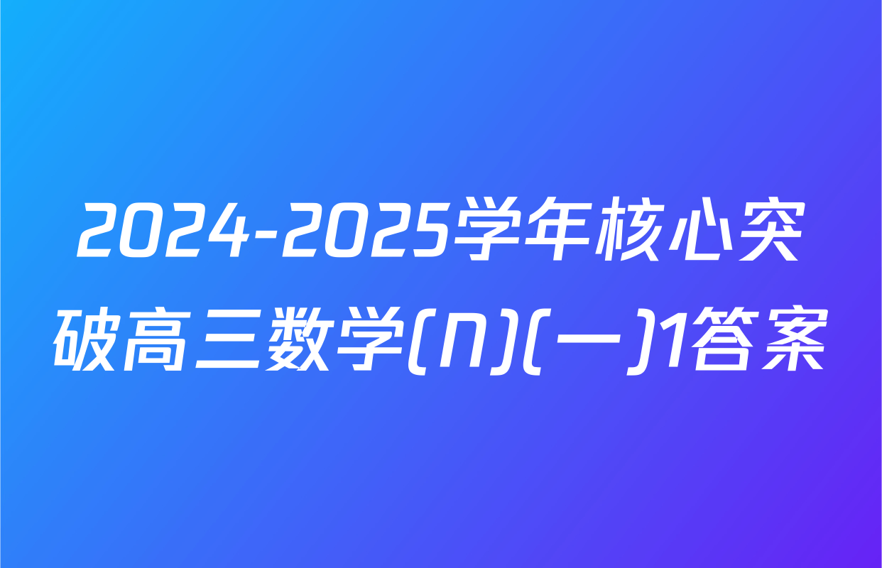 2024-2025学年核心突破高三数学(N)(一)1答案