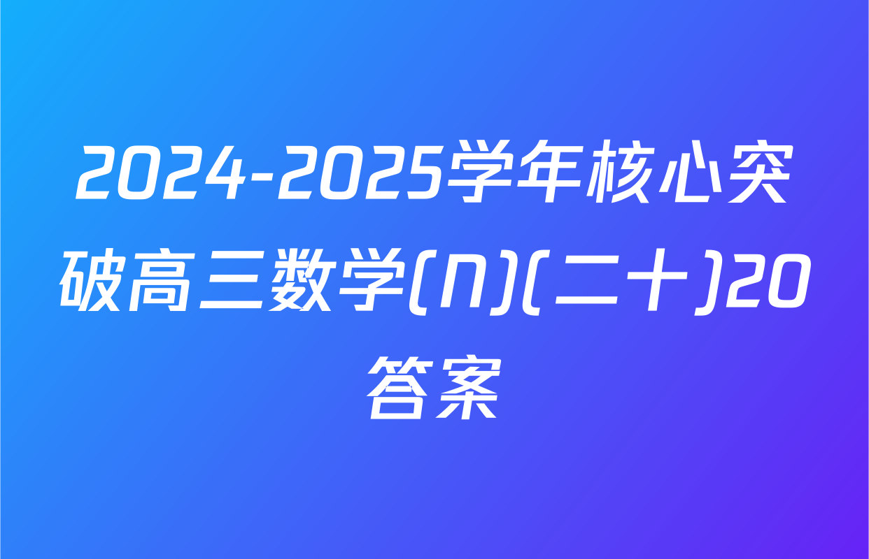 2024-2025学年核心突破高三数学(N)(二十)20答案