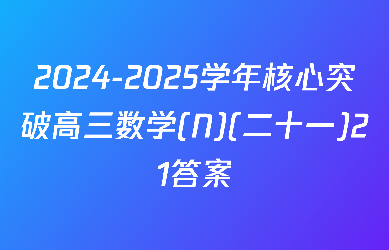 2024-2025学年核心突破高三数学(N)(二十一)21答案