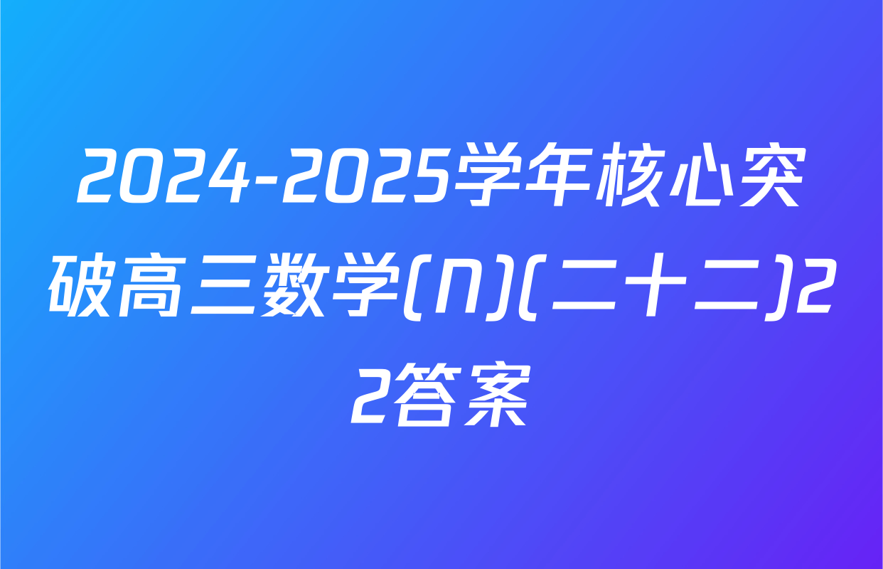 2024-2025学年核心突破高三数学(N)(二十二)22答案