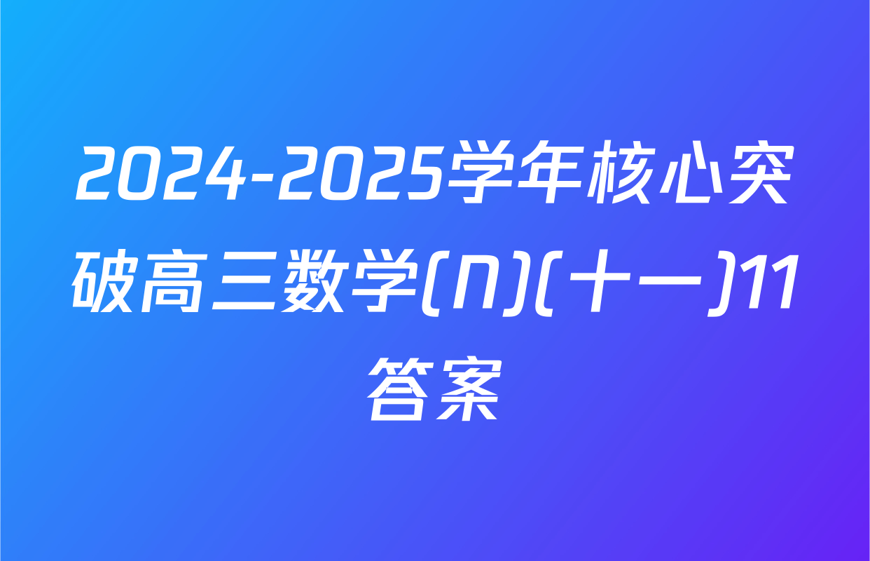 2024-2025学年核心突破高三数学(N)(十一)11答案