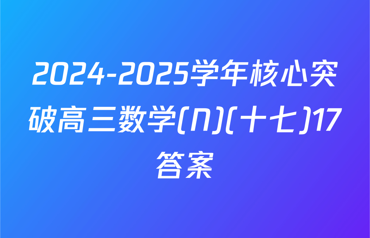 2024-2025学年核心突破高三数学(N)(十七)17答案