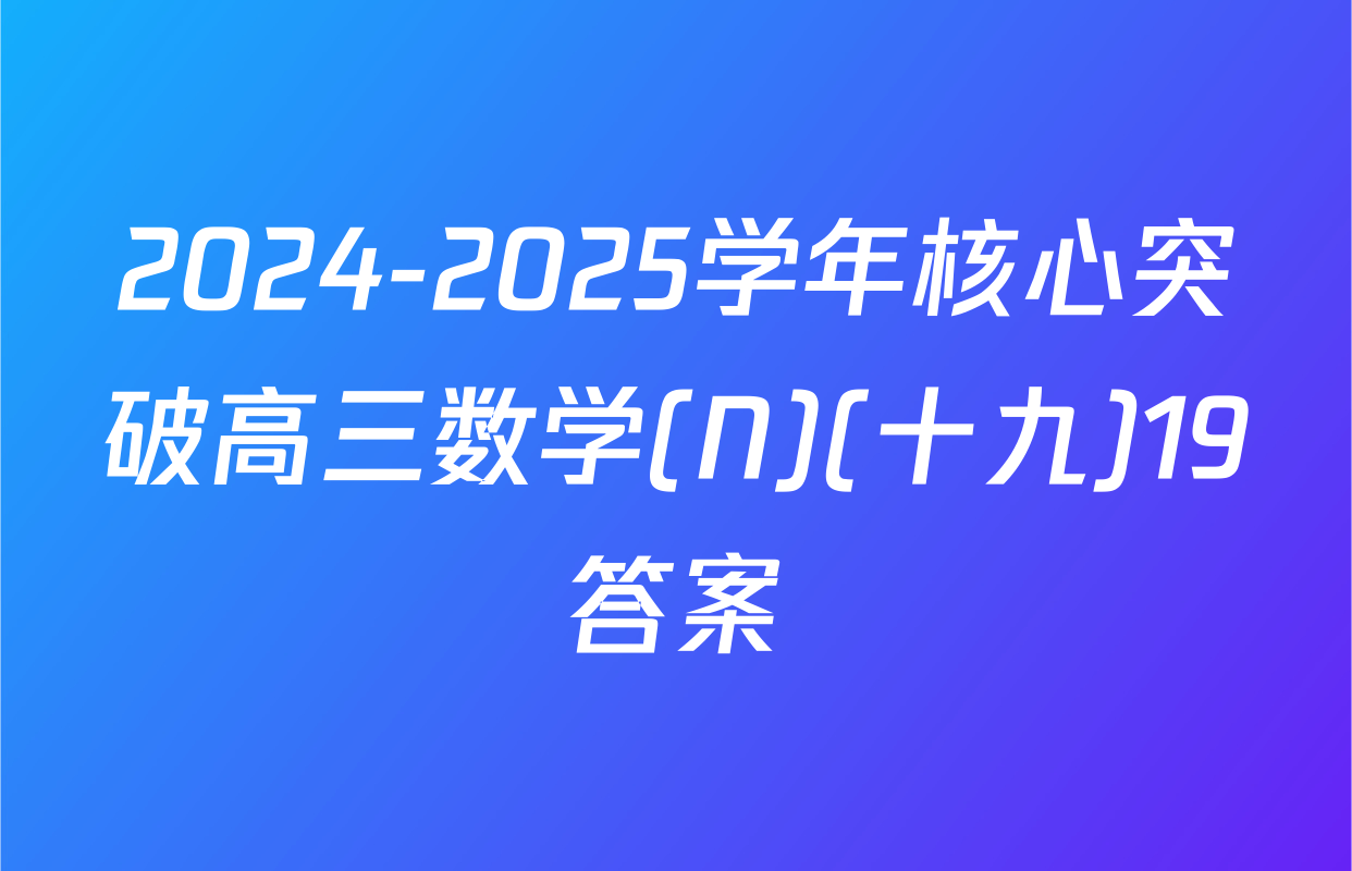 2024-2025学年核心突破高三数学(N)(十九)19答案