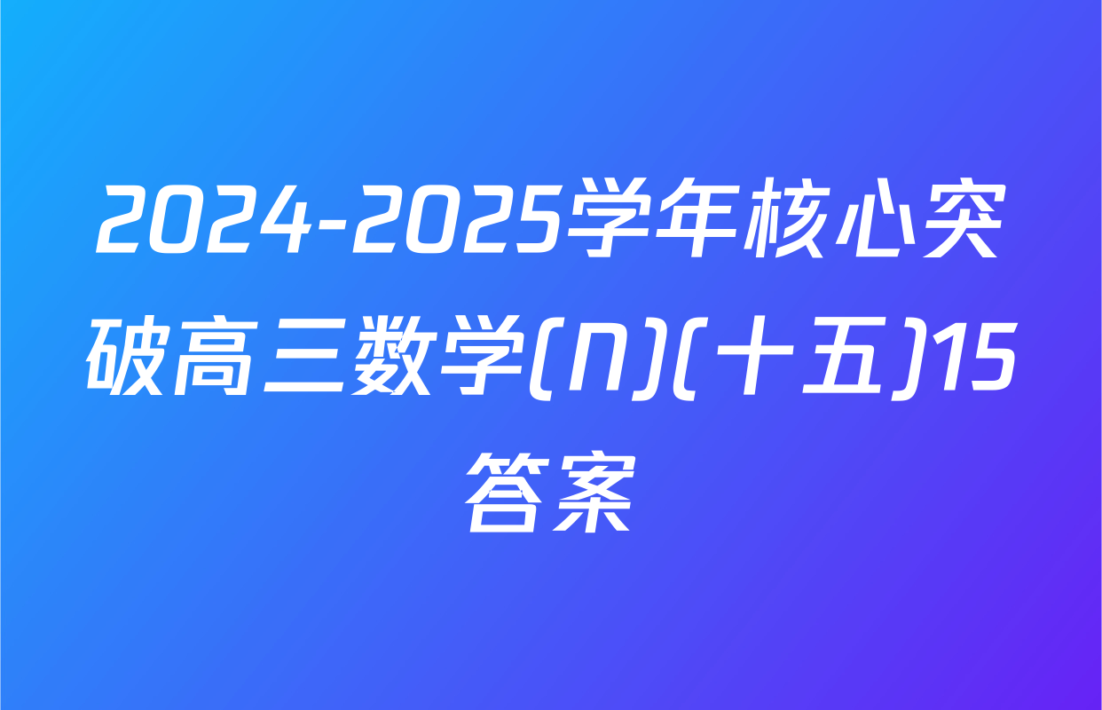 2024-2025学年核心突破高三数学(N)(十五)15答案