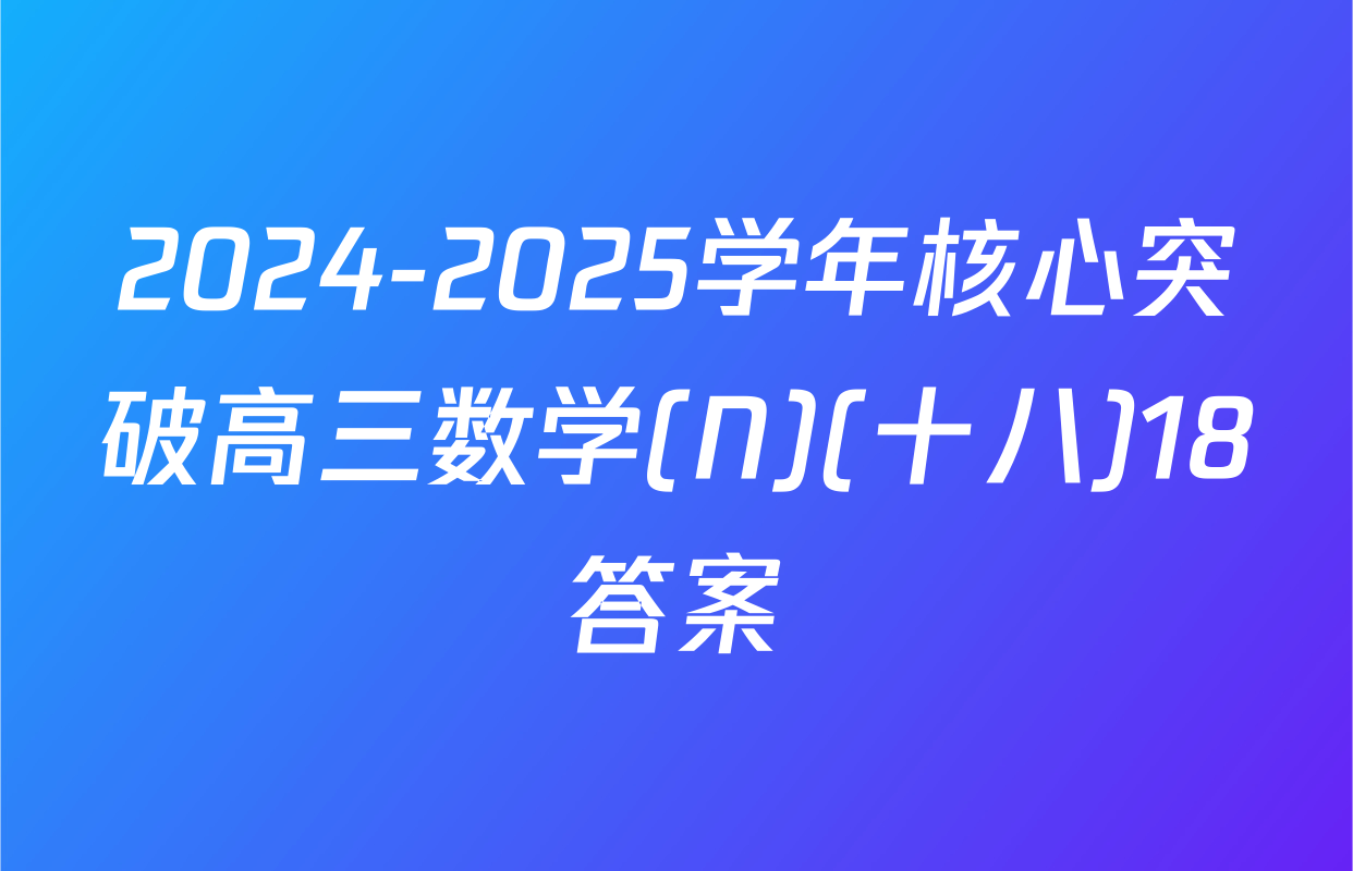 2024-2025学年核心突破高三数学(N)(十八)18答案
