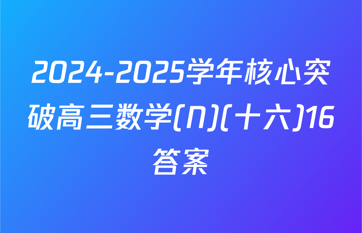 2024-2025学年核心突破高三数学(N)(十六)16答案