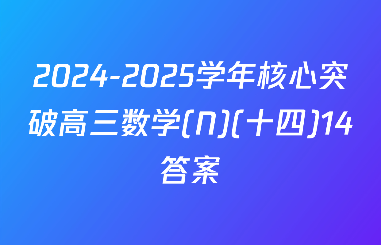 2024-2025学年核心突破高三数学(N)(十四)14答案