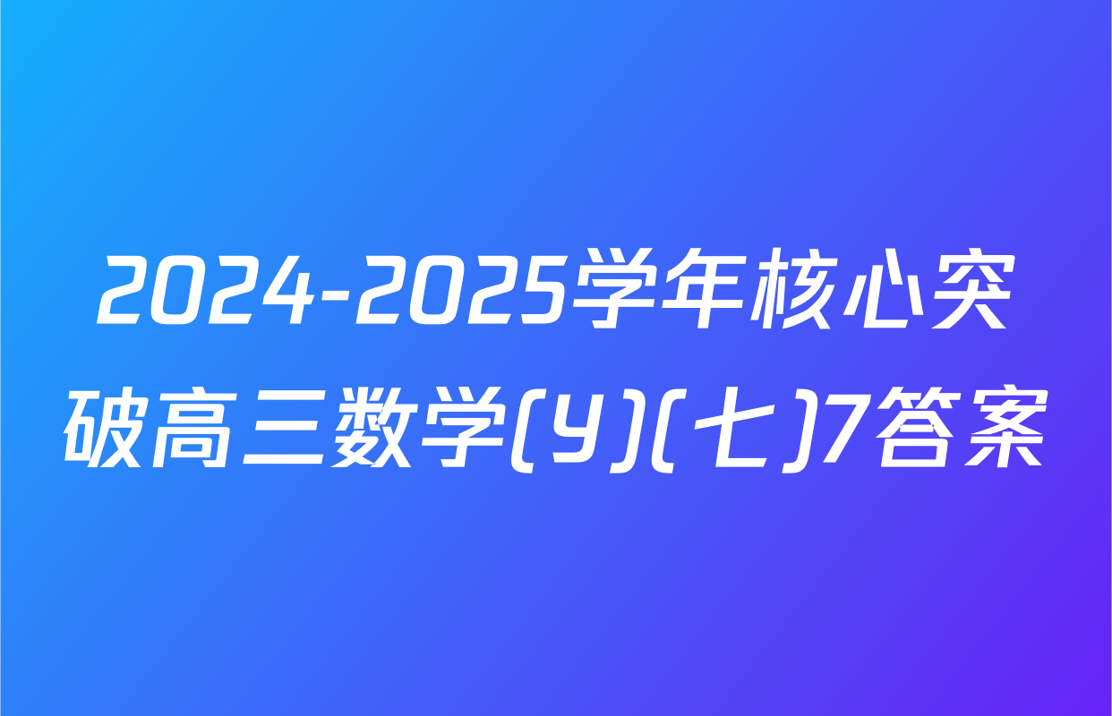 2024-2025学年核心突破高三数学(Y)(七)7答案