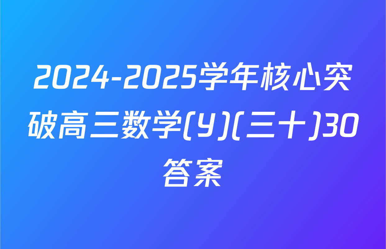 2024-2025学年核心突破高三数学(Y)(三十)30答案