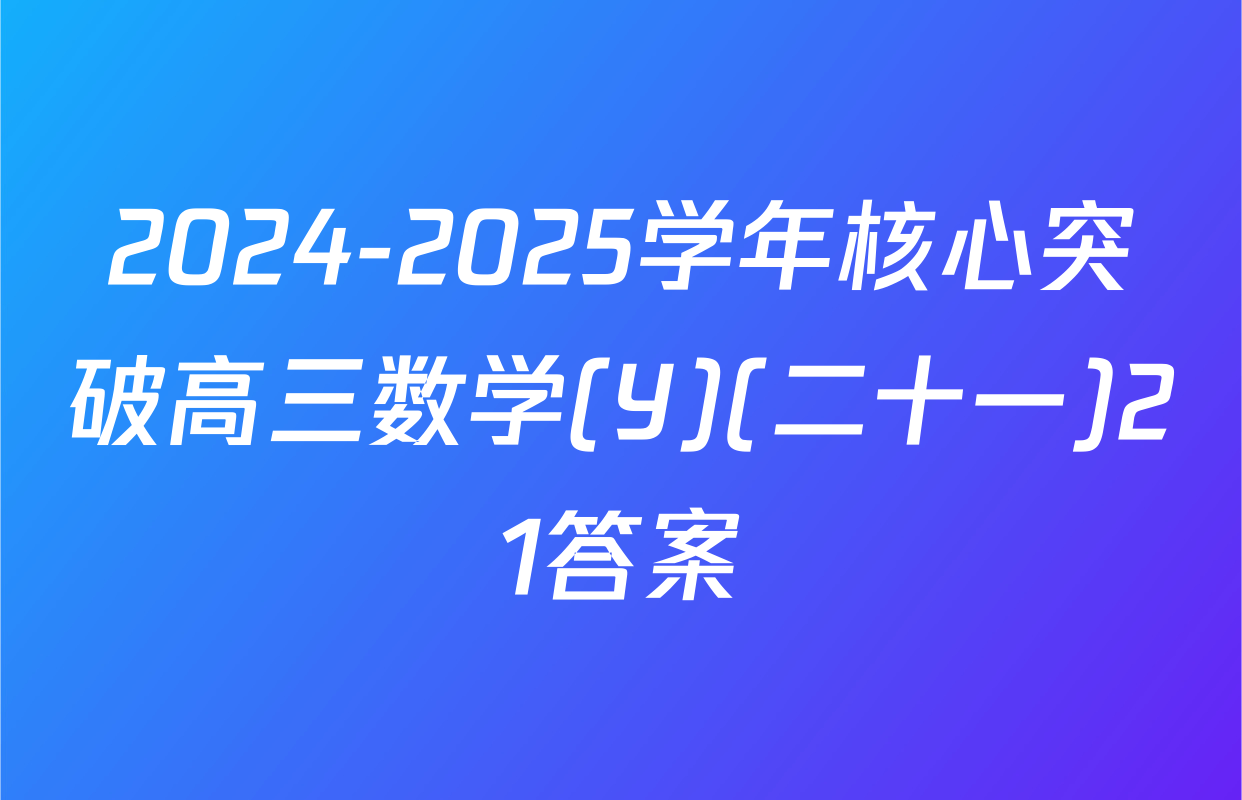 2024-2025学年核心突破高三数学(Y)(二十一)21答案