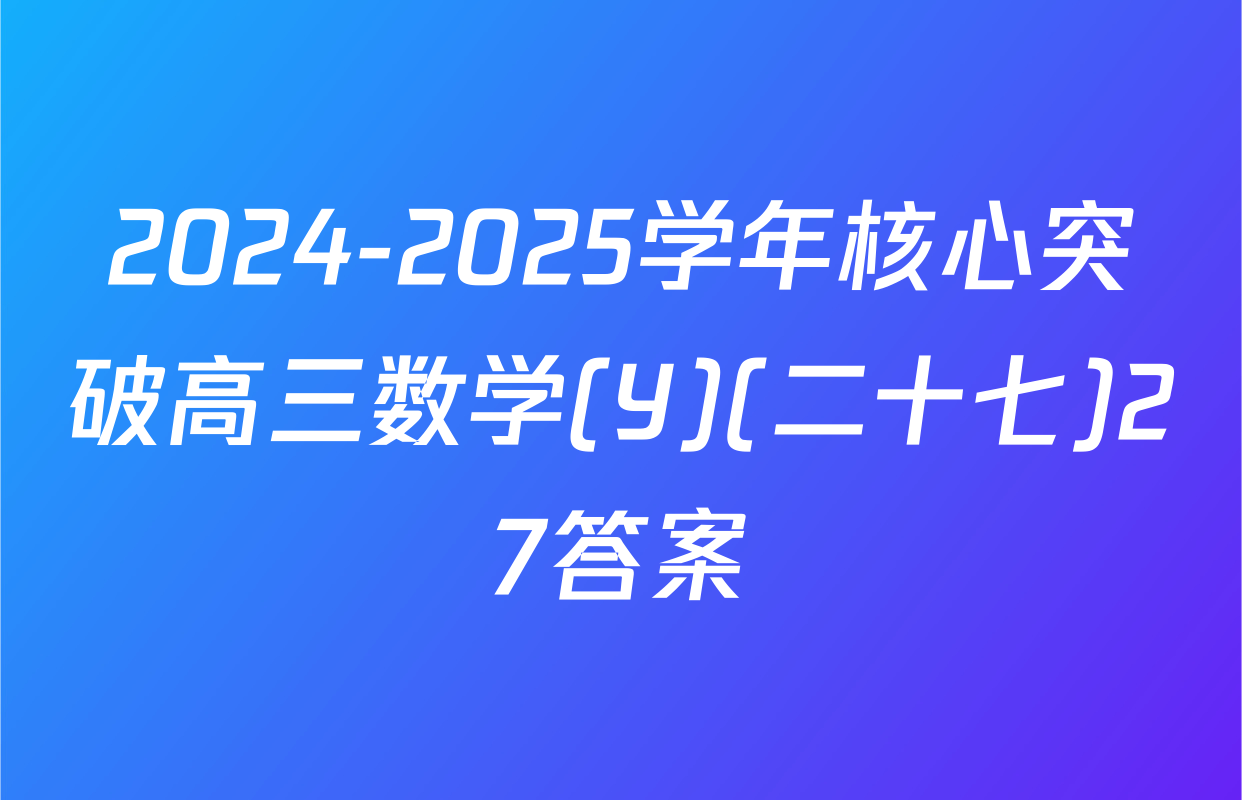 2024-2025学年核心突破高三数学(Y)(二十七)27答案