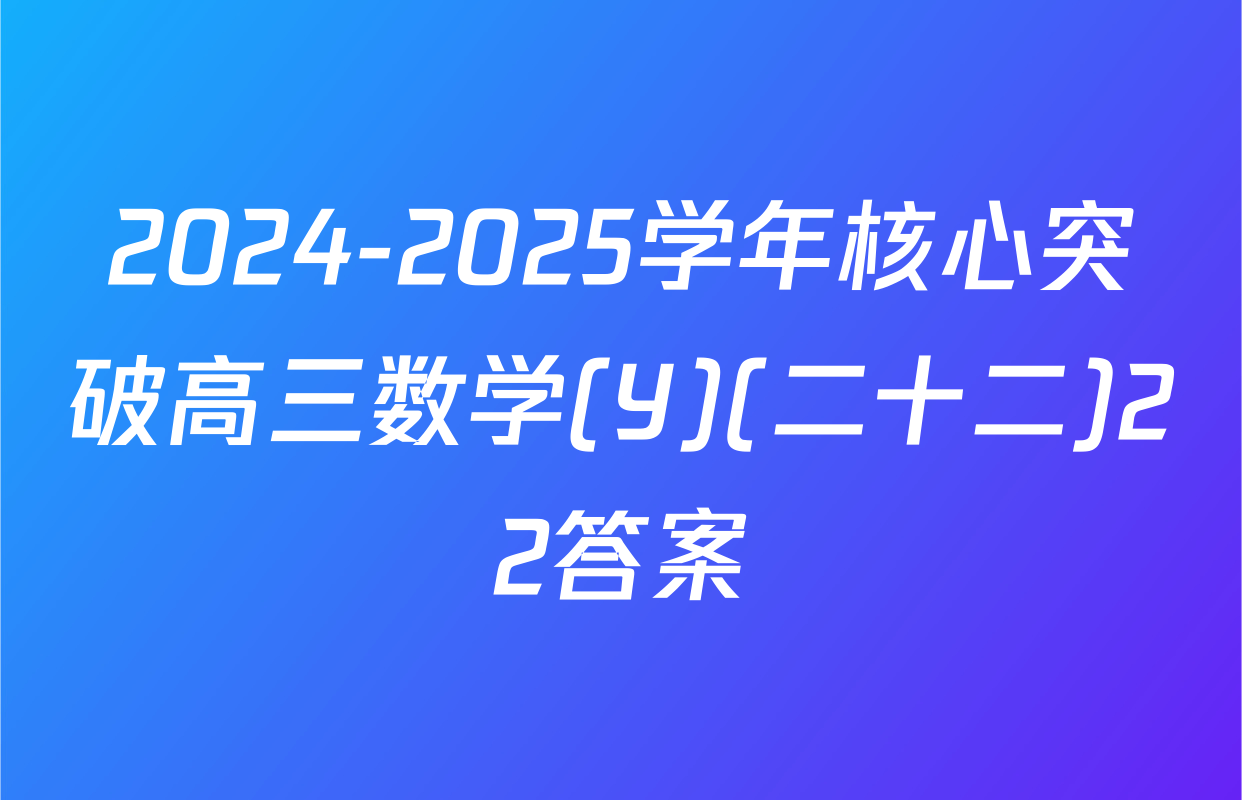 2024-2025学年核心突破高三数学(Y)(二十二)22答案