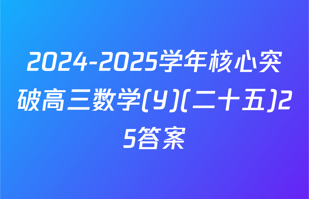 2024-2025学年核心突破高三数学(Y)(二十五)25答案
