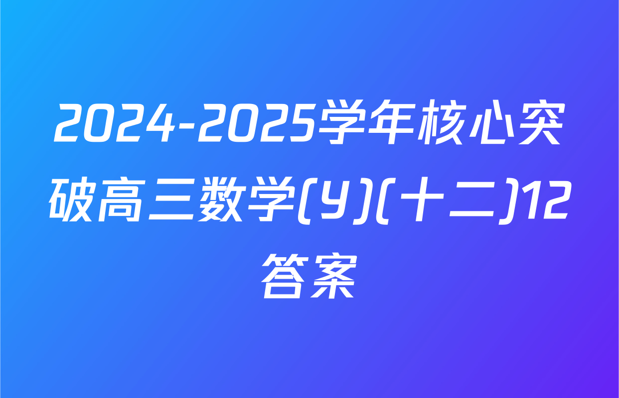2024-2025学年核心突破高三数学(Y)(十二)12答案