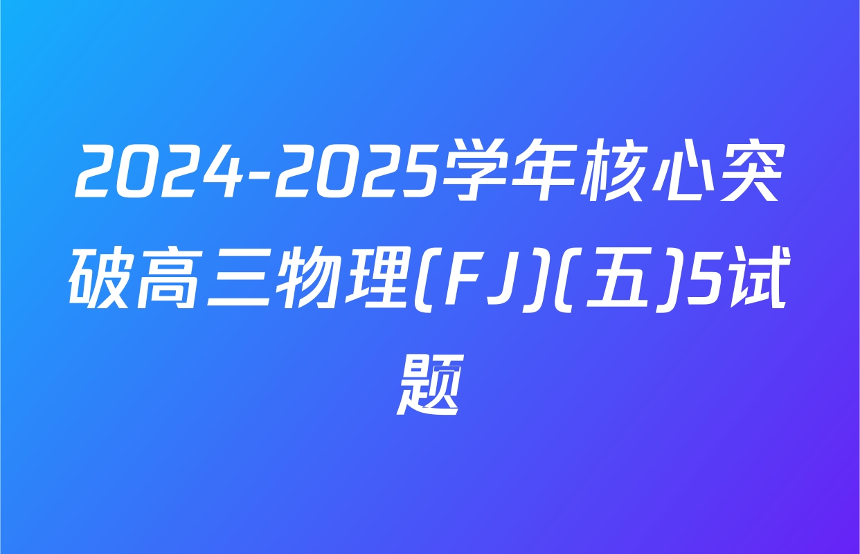 2024-2025学年核心突破高三物理(FJ)(五)5试题