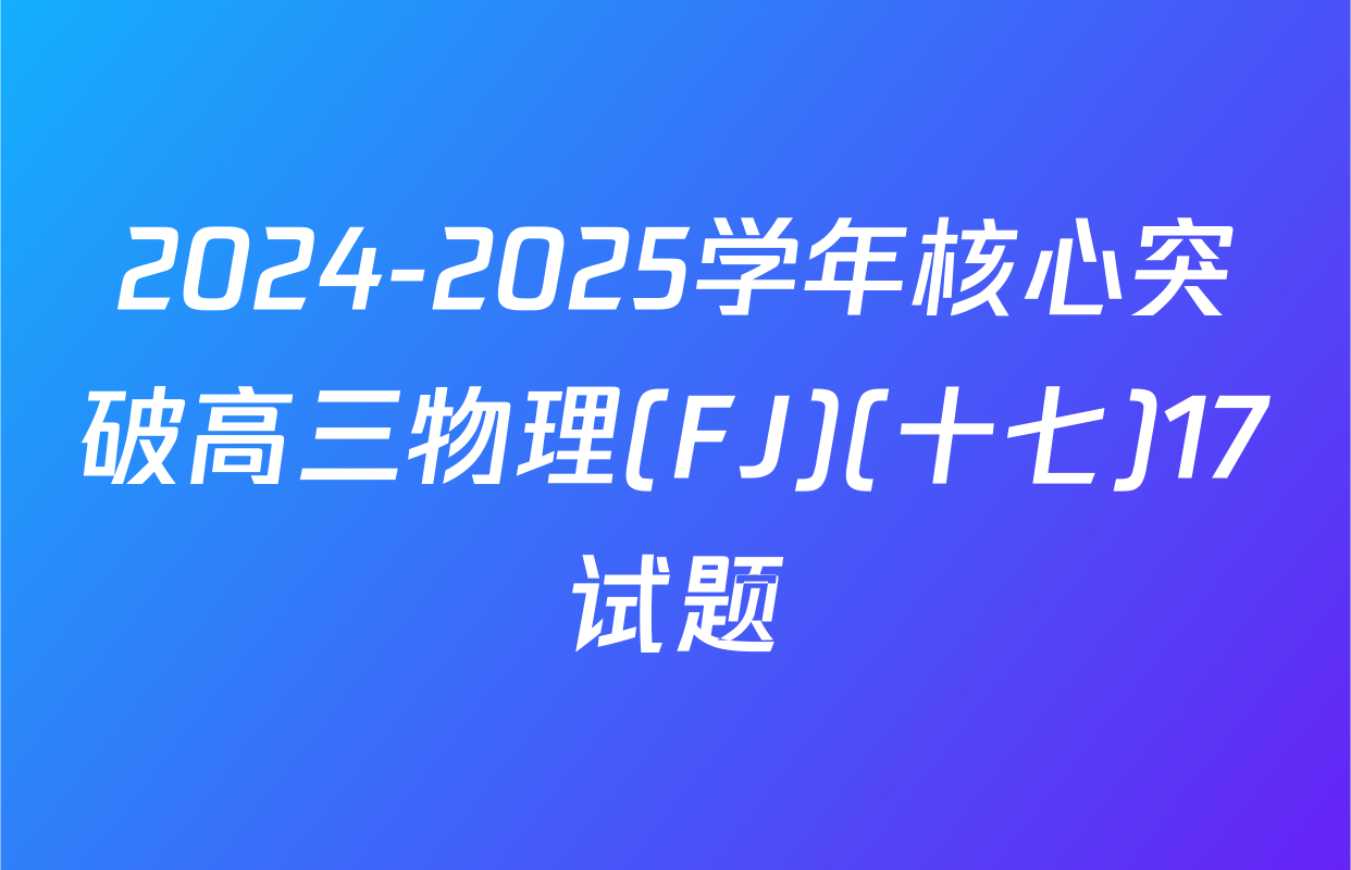 2024-2025学年核心突破高三物理(FJ)(十七)17试题