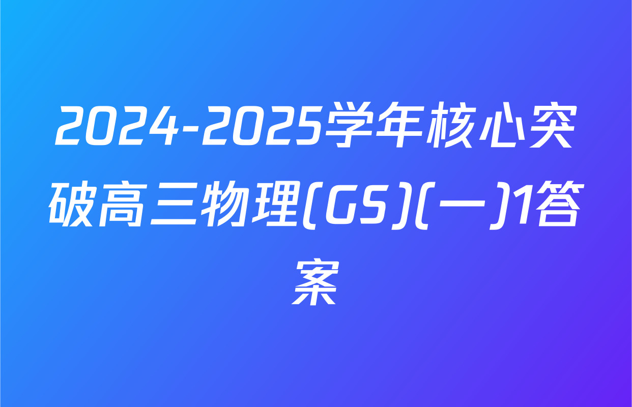 2024-2025学年核心突破高三物理(GS)(一)1答案