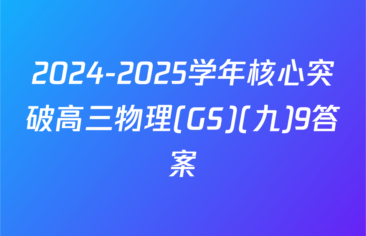 2024-2025学年核心突破高三物理(GS)(九)9答案