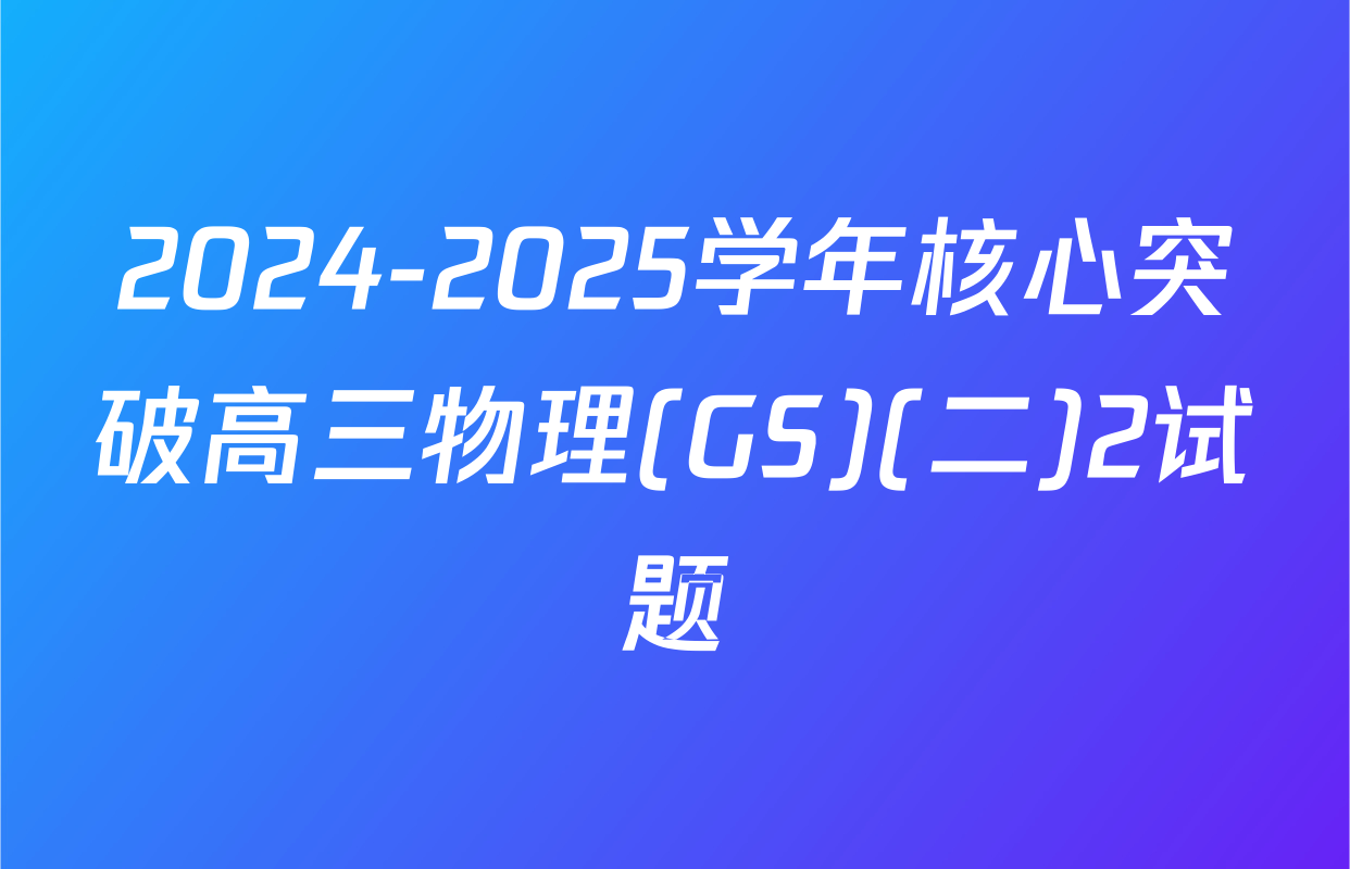 2024-2025学年核心突破高三物理(GS)(二)2试题