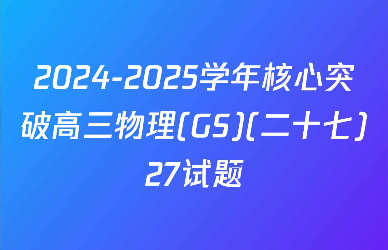 2024-2025学年核心突破高三物理(GS)(二十七)27试题