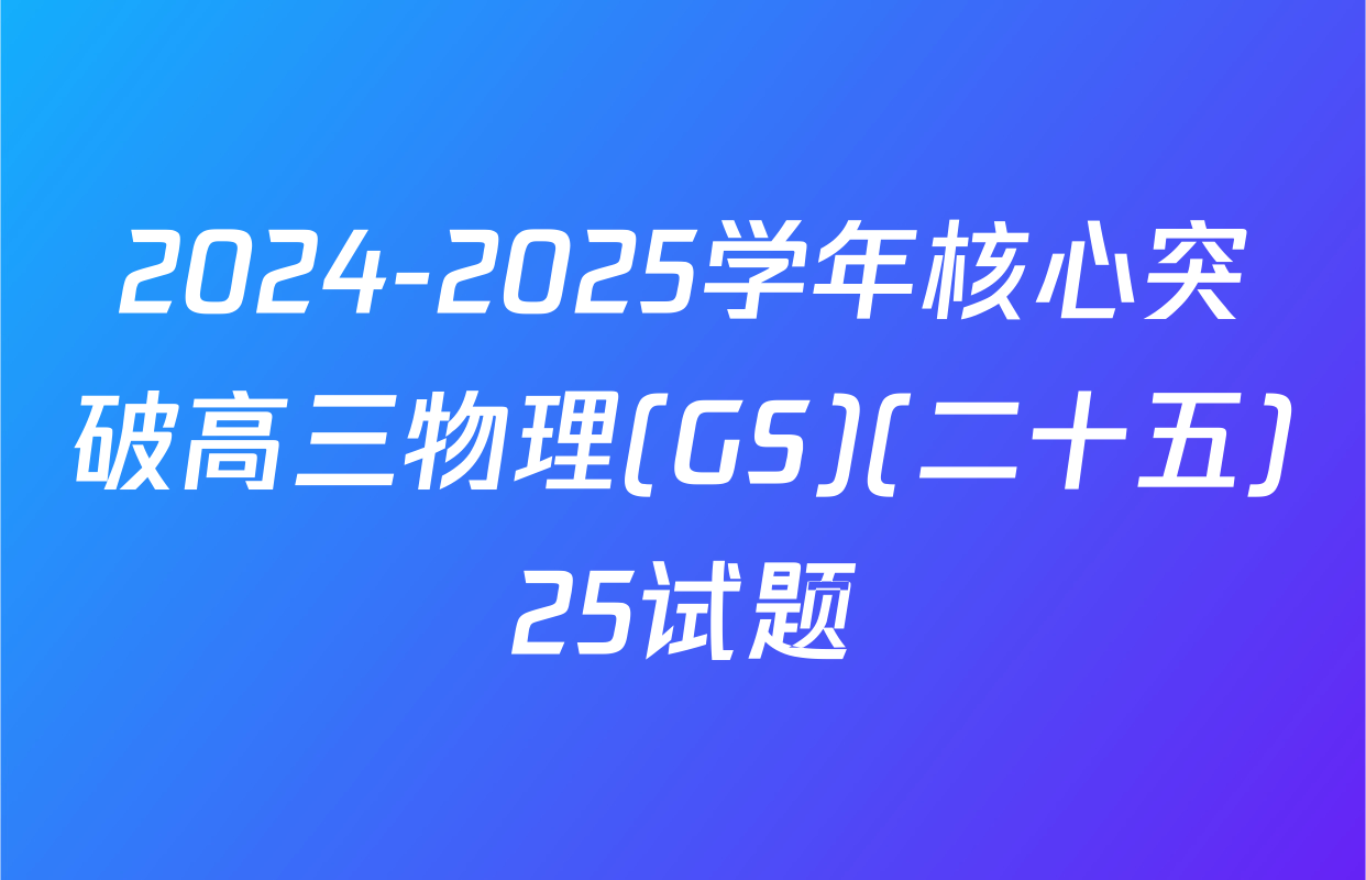 2024-2025学年核心突破高三物理(GS)(二十五)25试题
