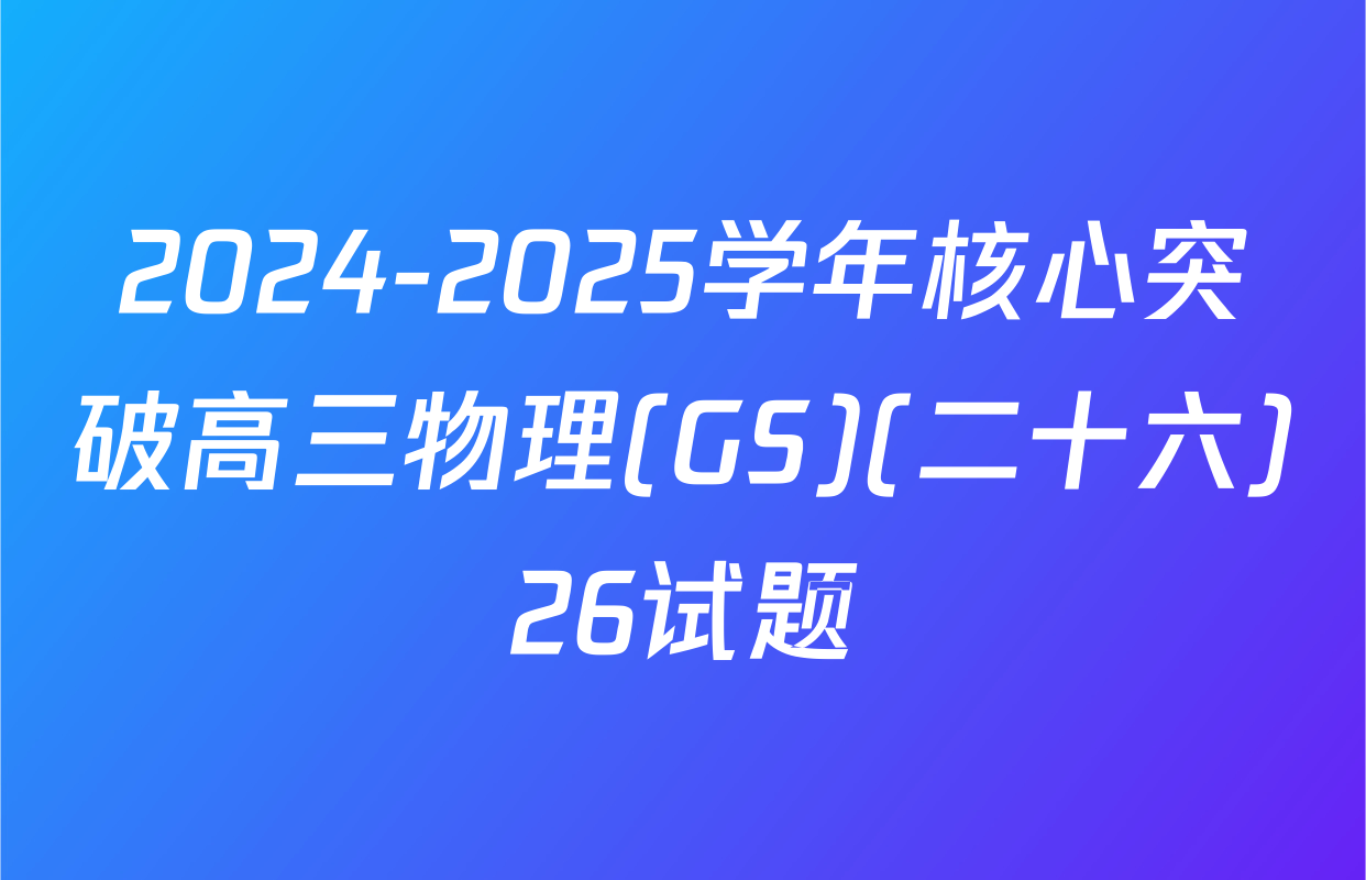 2024-2025学年核心突破高三物理(GS)(二十六)26试题