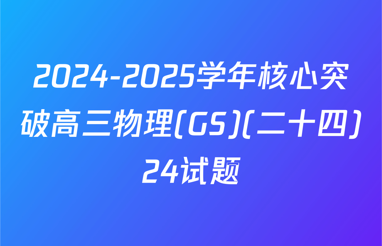 2024-2025学年核心突破高三物理(GS)(二十四)24试题