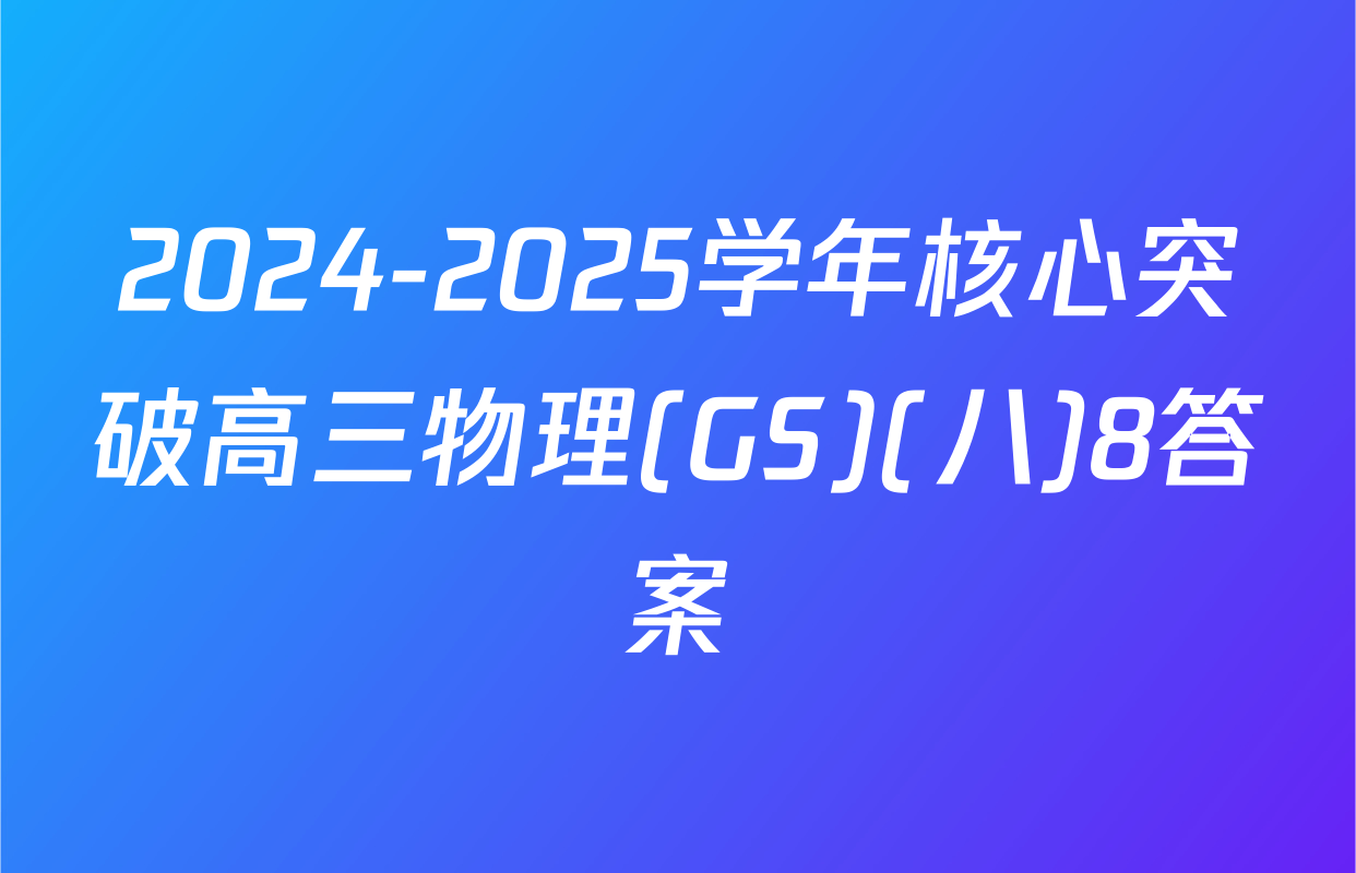2024-2025学年核心突破高三物理(GS)(八)8答案