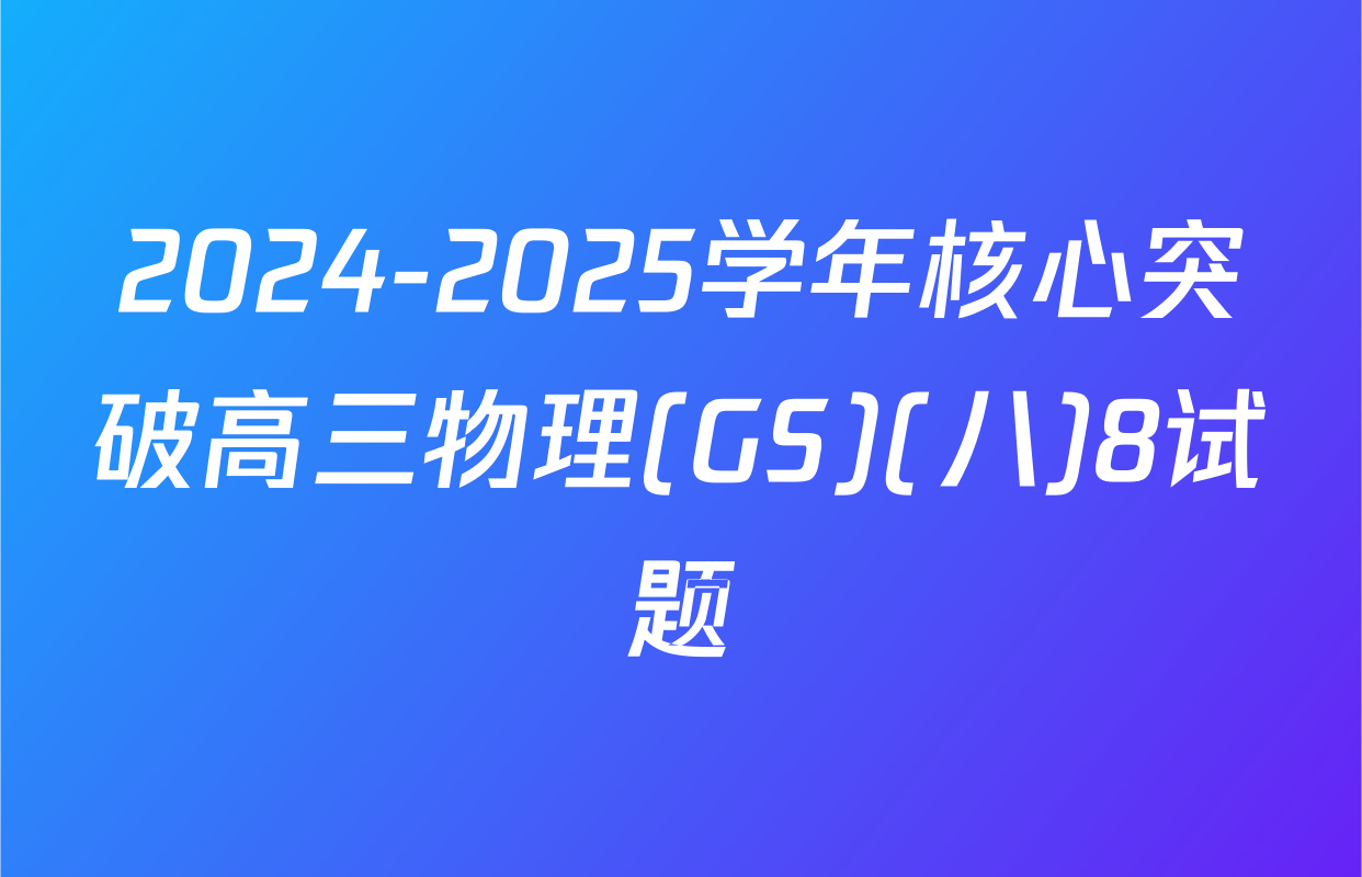 2024-2025学年核心突破高三物理(GS)(八)8试题