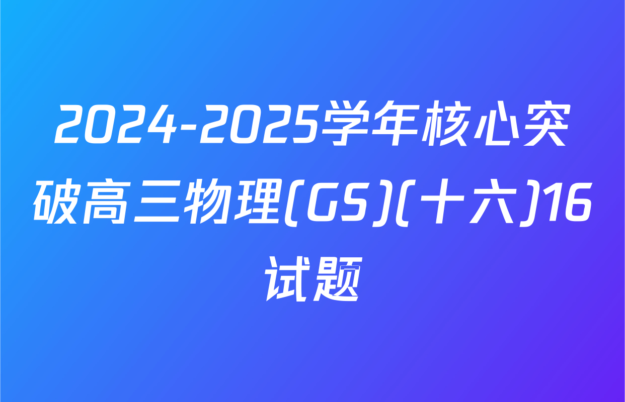 2024-2025学年核心突破高三物理(GS)(十六)16试题