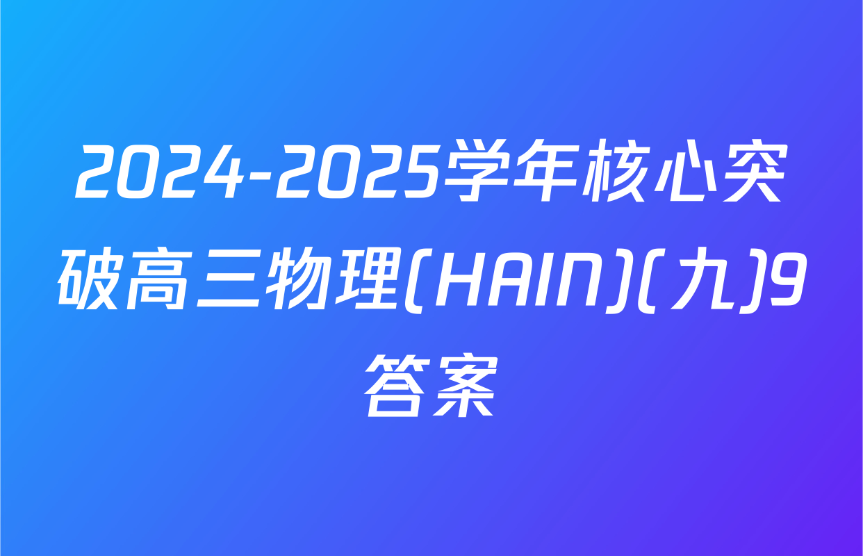 2024-2025学年核心突破高三物理(HAIN)(九)9答案