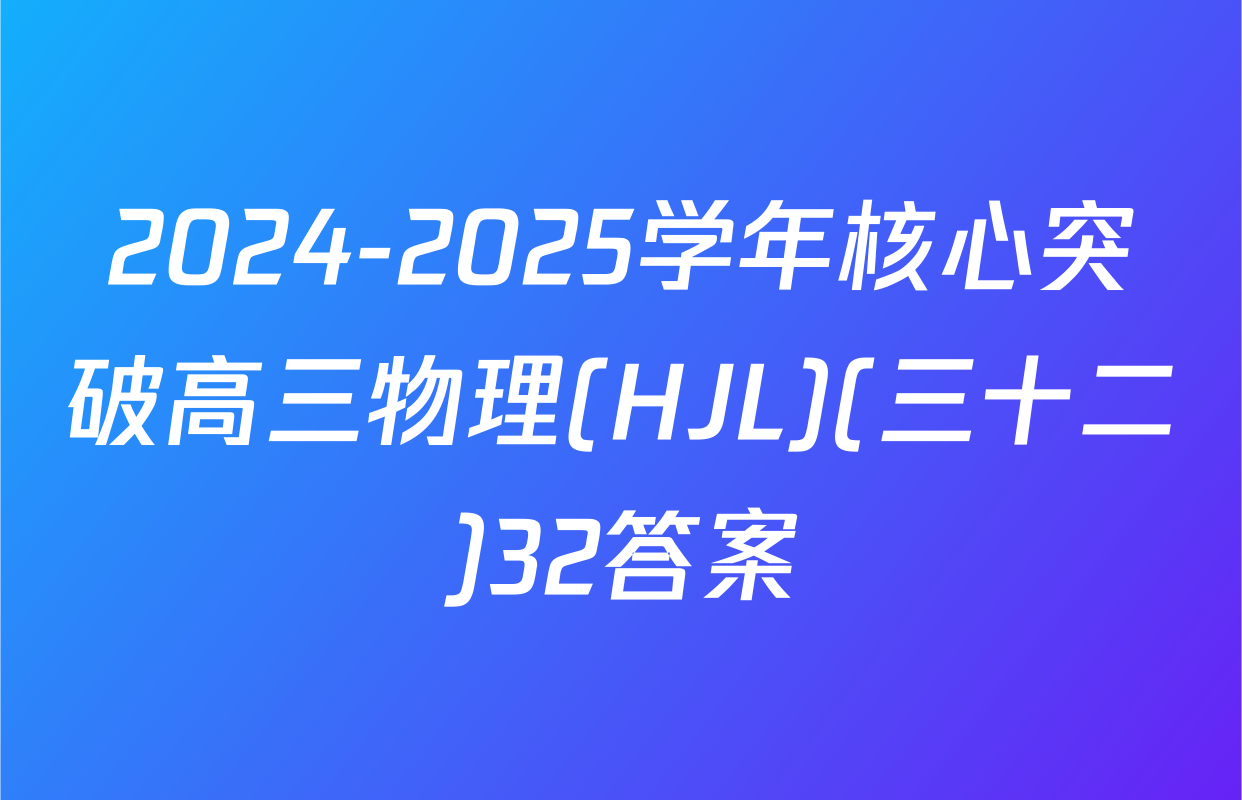 2024-2025学年核心突破高三物理(HJL)(三十二)32答案