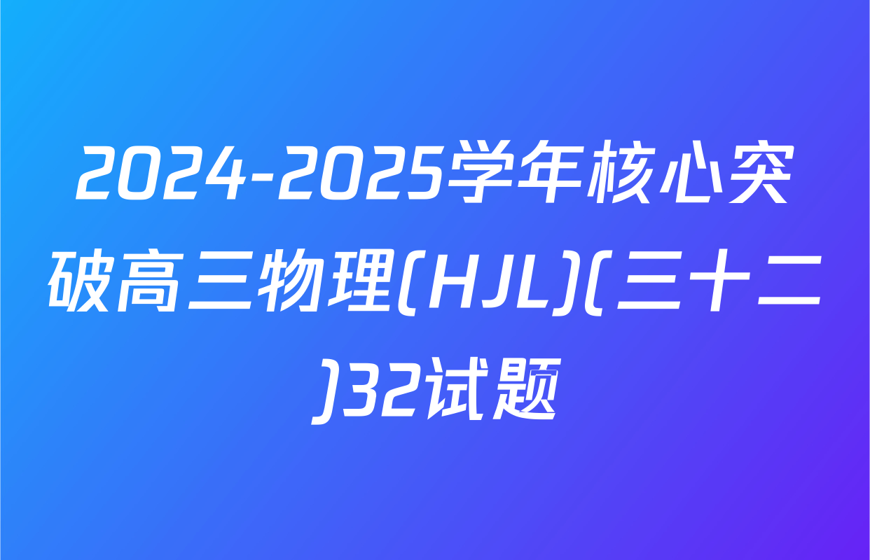 2024-2025学年核心突破高三物理(HJL)(三十二)32试题