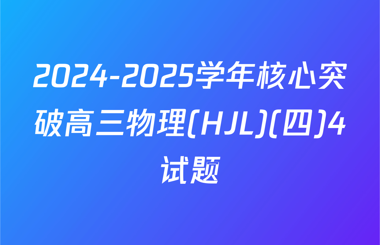 2024-2025学年核心突破高三物理(HJL)(四)4试题