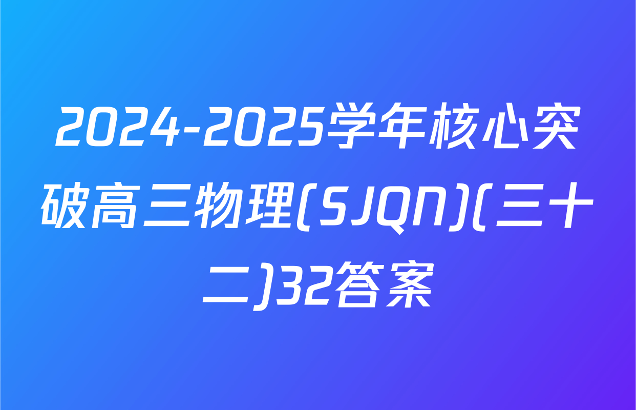 2024-2025学年核心突破高三物理(SJQN)(三十二)32答案
