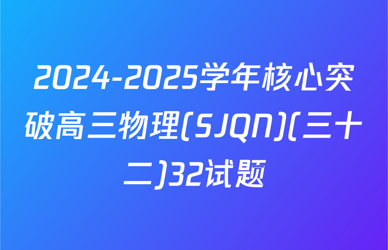 2024-2025学年核心突破高三物理(SJQN)(三十二)32试题