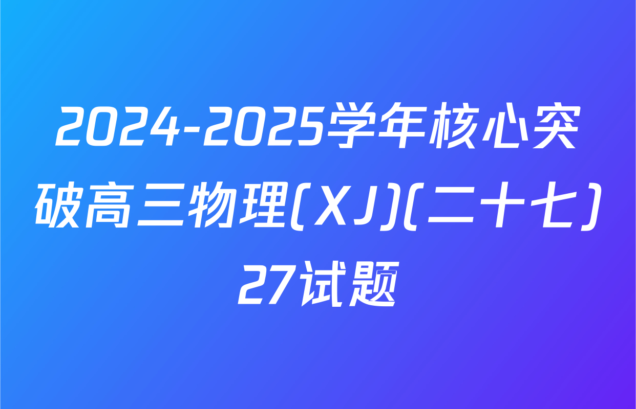 2024-2025学年核心突破高三物理(XJ)(二十七)27试题