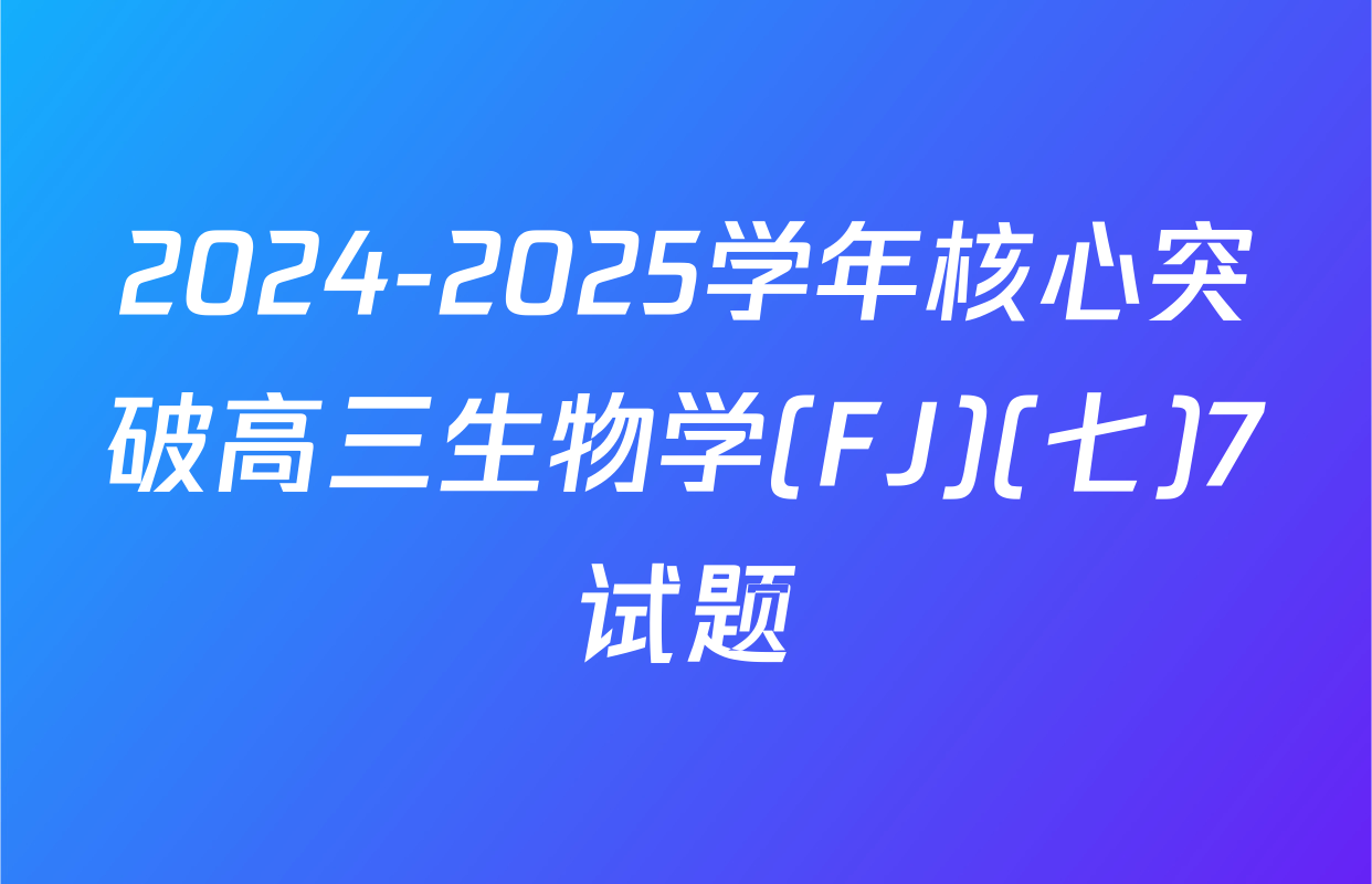 2024-2025学年核心突破高三生物学(FJ)(七)7试题