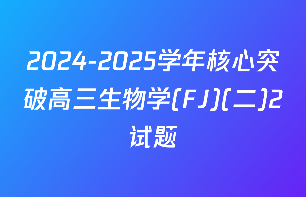 2024-2025学年核心突破高三生物学(FJ)(二)2试题