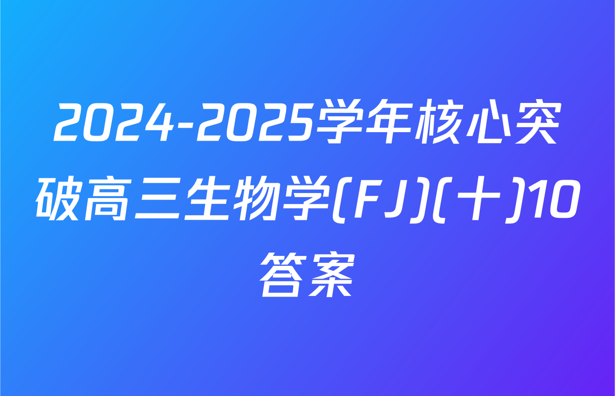 2024-2025学年核心突破高三生物学(FJ)(十)10答案