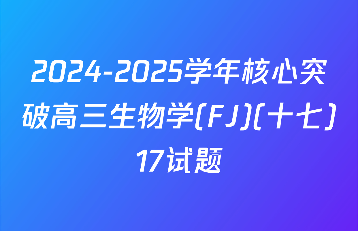 2024-2025学年核心突破高三生物学(FJ)(十七)17试题