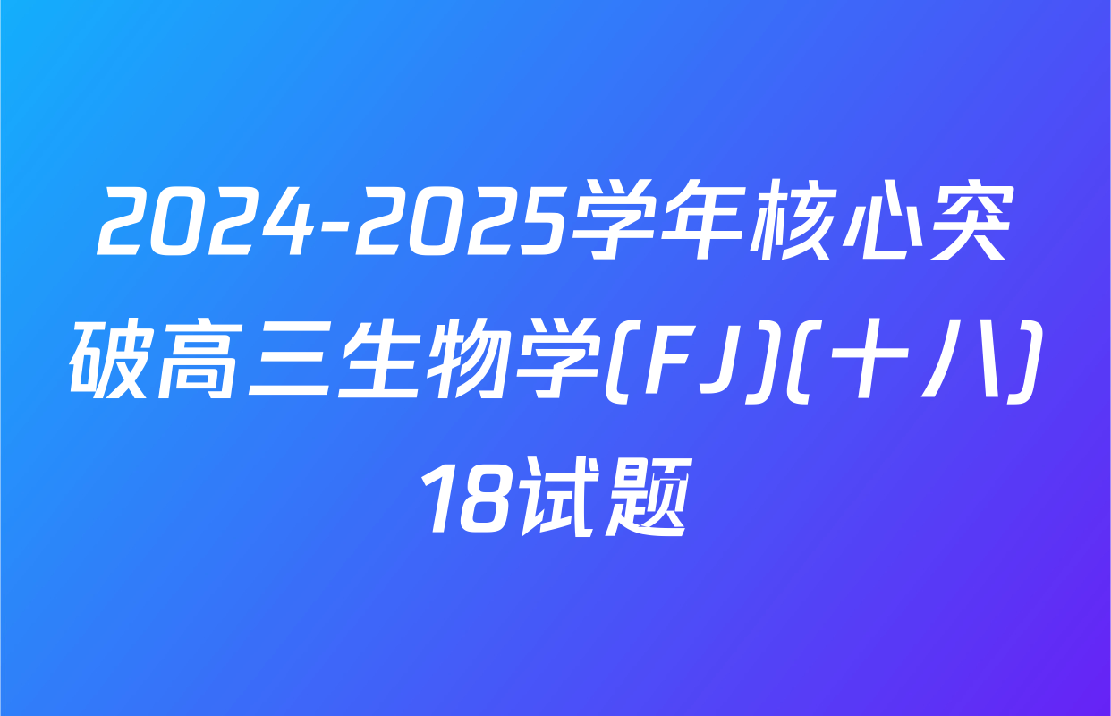 2024-2025学年核心突破高三生物学(FJ)(十八)18试题