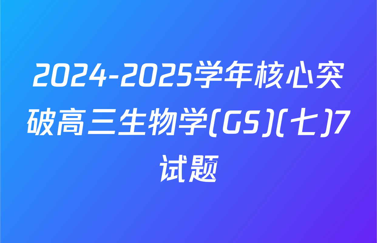 2024-2025学年核心突破高三生物学(GS)(七)7试题