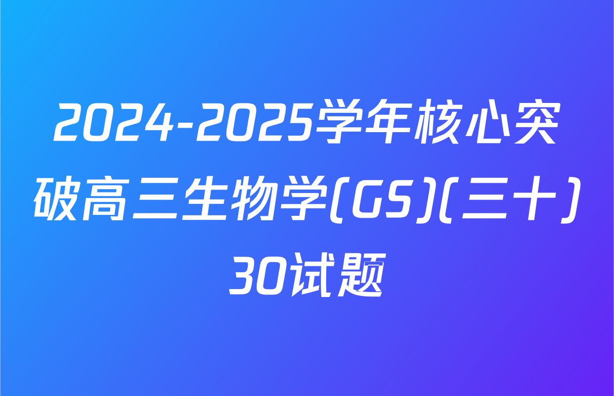 2024-2025学年核心突破高三生物学(GS)(三十)30试题
