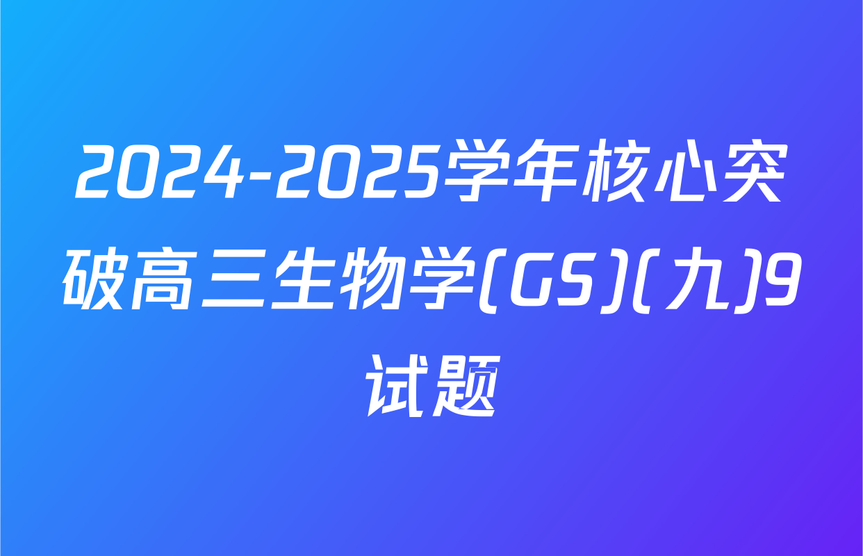 2024-2025学年核心突破高三生物学(GS)(九)9试题