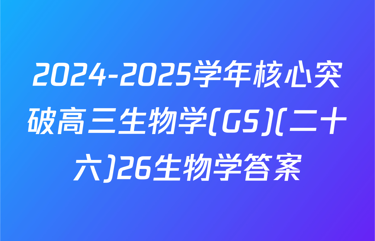 2024-2025学年核心突破高三生物学(GS)(二十六)26生物学答案