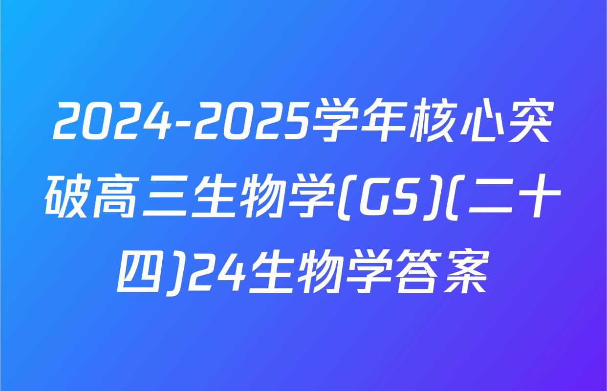 2024-2025学年核心突破高三生物学(GS)(二十四)24生物学答案