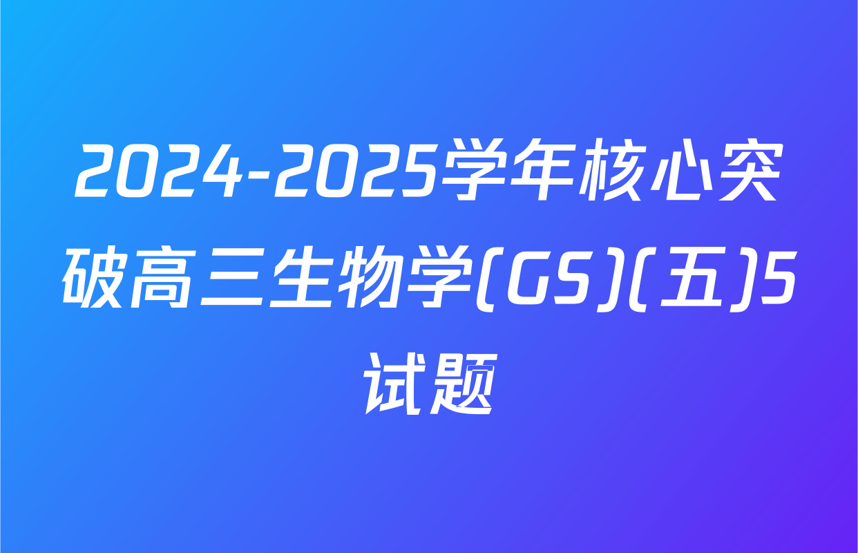 2024-2025学年核心突破高三生物学(GS)(五)5试题